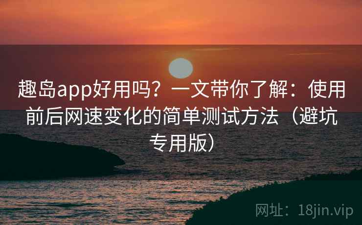 趣岛app好用吗?一文带你了解:使用前后网速变化的简单测试方法(避坑专用版) 趣岛app好用吗?一文带你了解:使用前后网速变化的简单测试方法(避坑专用版)