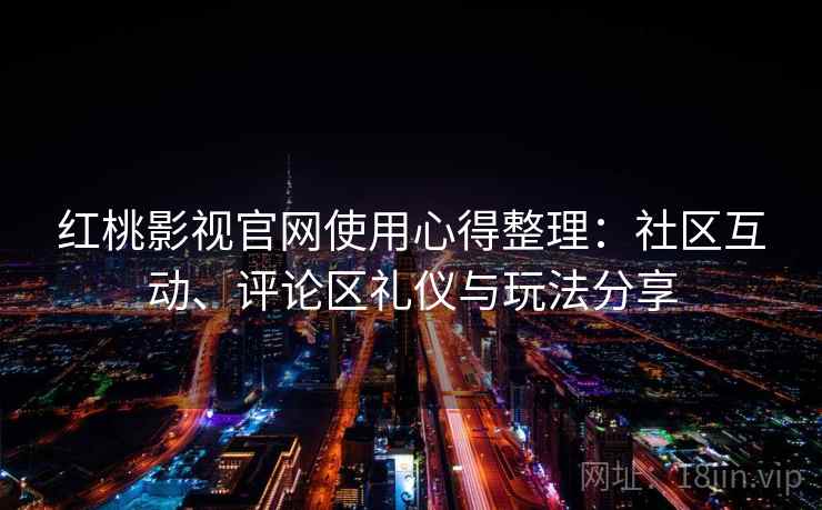 红桃影视官网使用心得整理：社区互动、评论区礼仪与玩法分享