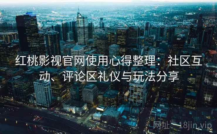 红桃影视官网使用心得整理:社区互动、评论区礼仪与玩法分享 红桃影视官网使用心得整理:社区互动、评论区礼仪与玩法分享