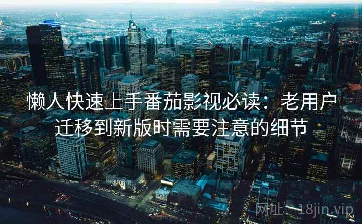 懒人快速上手番茄影视必读：老用户迁移到新版时需要注意的细节