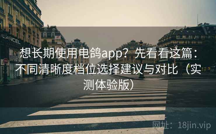 想长期使用电鸽app?先看看这篇:不同清晰度档位选择建议与对比(实测体验版) 想长期使用电鸽app?先看看这篇:不同清晰度档位选择建议与对比(实测体验版)