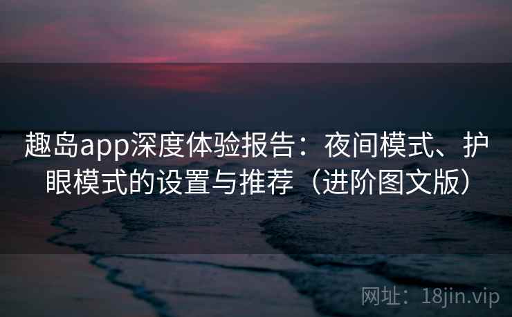趣岛app深度体验报告：夜间模式、护眼模式的设置与推荐（进阶图文版）