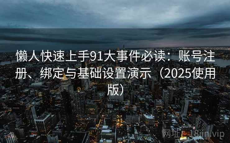 懒人快速上手91大事件必读：账号注册、绑定与基础设置演示（2025使用版）