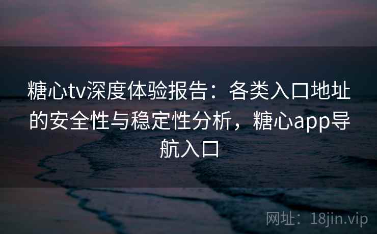 糖心tv深度体验报告:各类入口地址的安全性与稳定性分析,糖心app导航入口 糖心tv深度体验报告:各类入口地址的安全性与稳定性分析,糖心app导航入口
