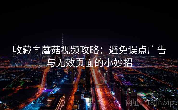 收藏向蘑菇视频攻略：避免误点广告与无效页面的小妙招