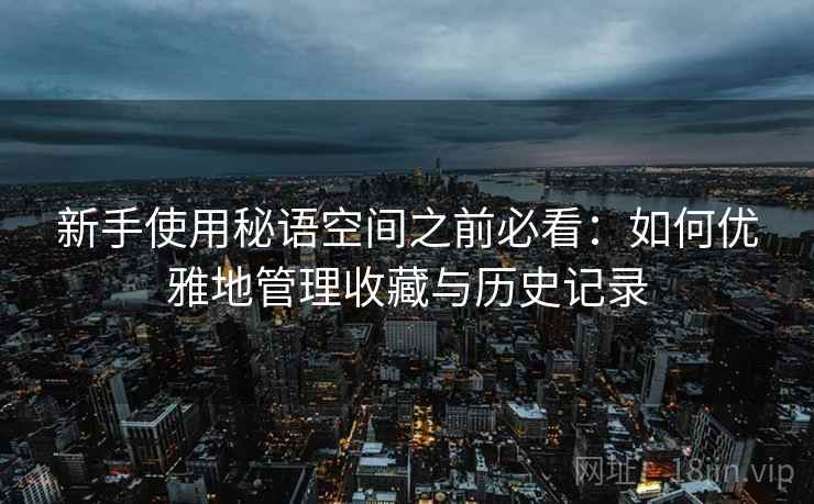 新手使用秘语空间之前必看：如何优雅地管理收藏与历史记录