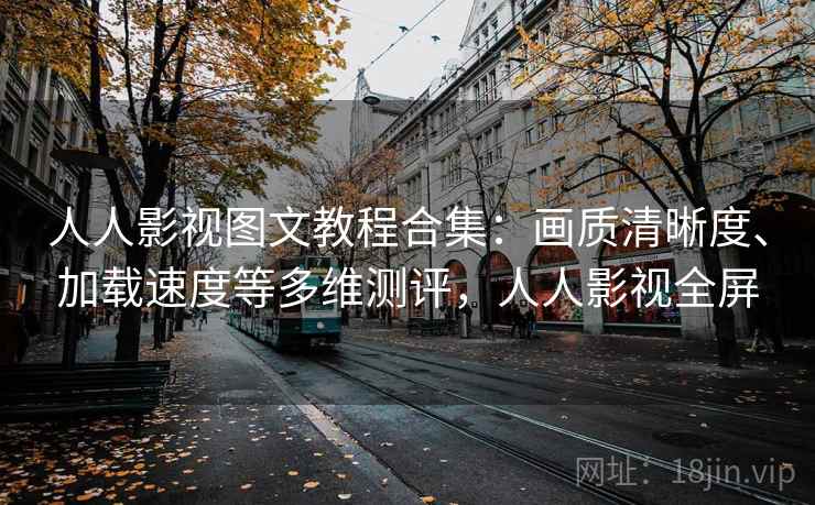 人人影视图文教程合集:画质清晰度、加载速度等多维测评,人人影视全屏 人人影视图文教程合集:画质清晰度、加载速度等多维测评,人人影视全屏