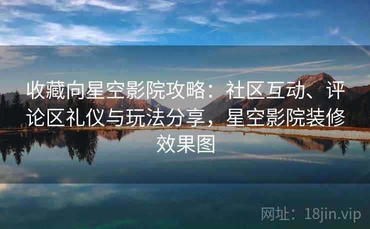收藏向星空影院攻略:社区互动、评论区礼仪与玩法分享,星空影院装修效果图 收藏向星空影院攻略:社区互动、评论区礼仪与玩法分享,星空影院装修效果图