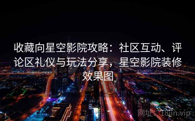 收藏向星空影院攻略:社区互动、评论区礼仪与玩法分享,星空影院装修效果图 收藏向星空影院攻略:社区互动、评论区礼仪与玩法分享,星空影院装修效果图