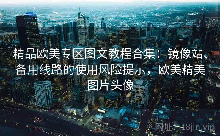 精品欧美专区图文教程合集:镜像站、备用线路的使用风险提示,欧美精美图片头像 精品欧美专区图文教程合集:镜像站、备用线路的使用风险提示,欧美精美图片头像