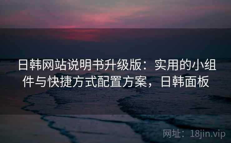 日韩网站说明书升级版:实用的小组件与快捷方式配置方案,日韩面板