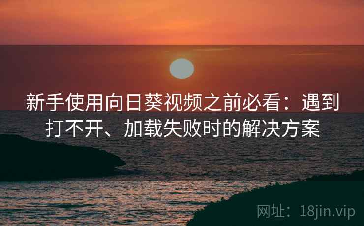 新手使用向日葵视频之前必看:遇到打不开、加载失败时的解决方案 新手使用向日葵视频之前必看:遇到打不开、加载失败时的解决方案