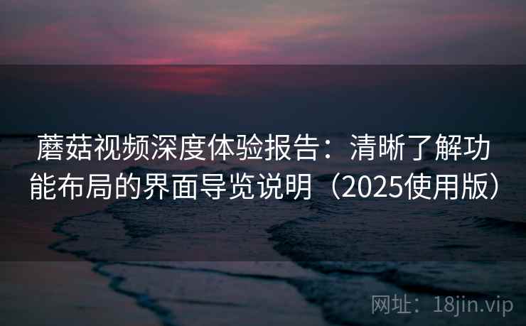 蘑菇视频深度体验报告：清晰了解功能布局的界面导览说明（2025使用版）