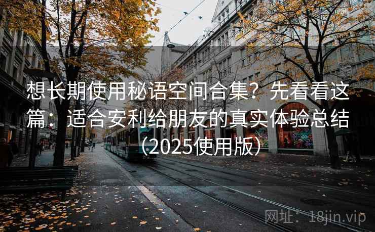 想长期使用秘语空间合集?先看看这篇:适合安利给朋友的真实体验总结(2025使用版) 想长期使用秘语空间合集?先看看这篇:适合安利给朋友的真实体验总结(2025使用版)
