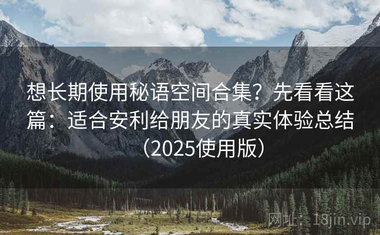 想长期使用秘语空间合集?先看看这篇:适合安利给朋友的真实体验总结(2025使用版) 想长期使用秘语空间合集?先看看这篇:适合安利给朋友的真实体验总结(2025使用版)