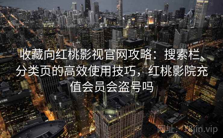 收藏向红桃影视官网攻略：搜索栏、分类页的高效使用技巧，红桃影院充值会员会盗号吗