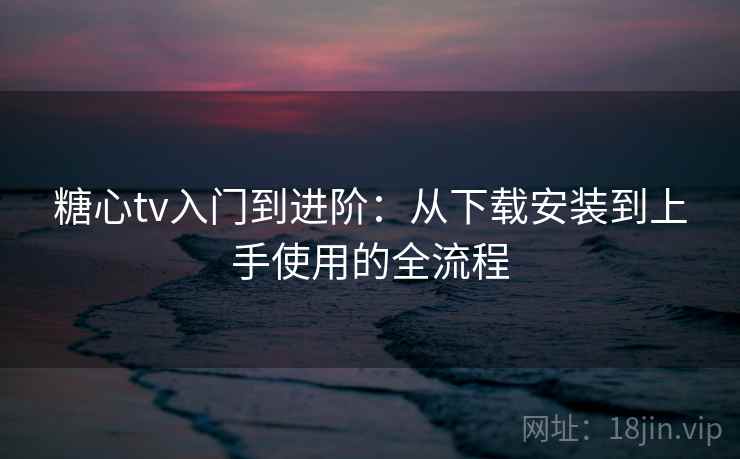 糖心tv入门到进阶：从下载安装到上手使用的全流程