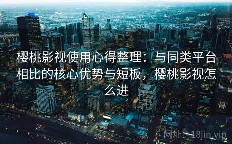 樱桃影视使用心得整理：与同类平台相比的核心优势与短板，樱桃影视怎么进