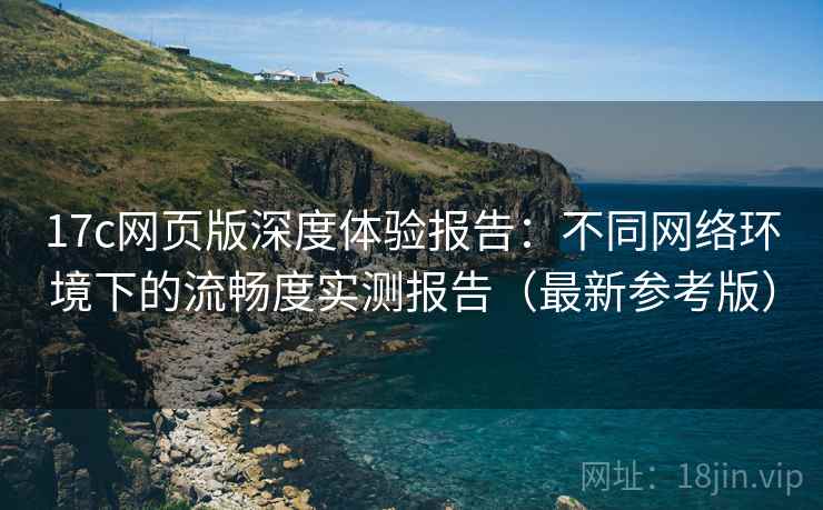 17c网页版深度体验报告：不同网络环境下的流畅度实测报告（最新参考版）