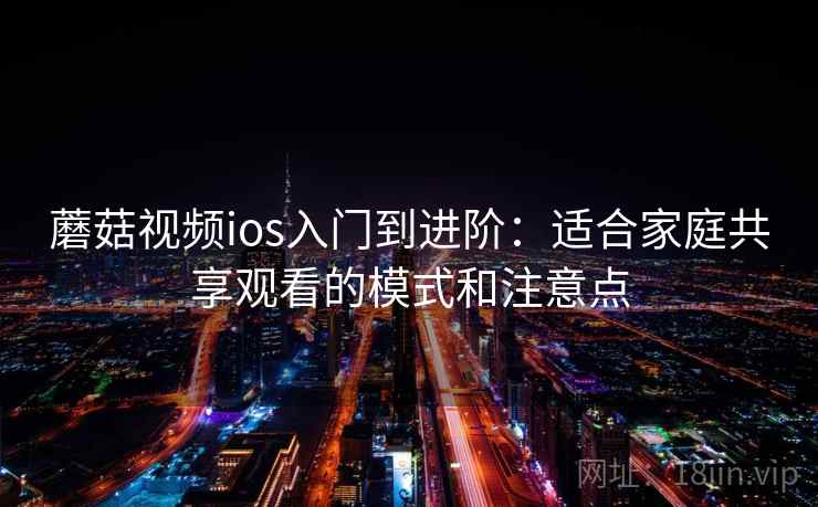 蘑菇视频ios入门到进阶：适合家庭共享观看的模式和注意点