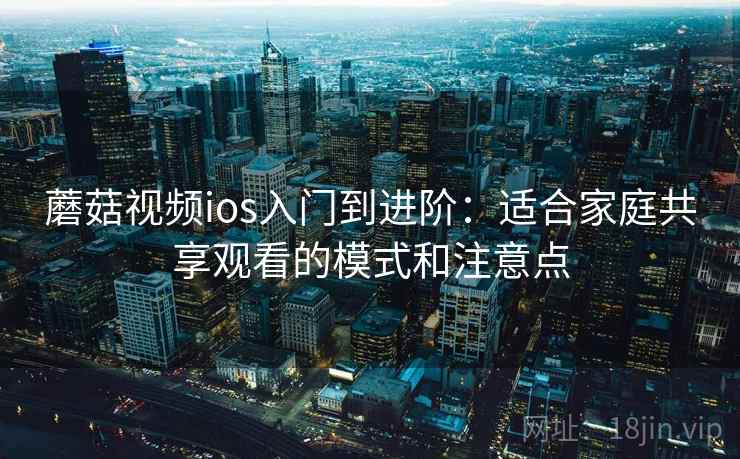 蘑菇视频ios入门到进阶：适合家庭共享观看的模式和注意点