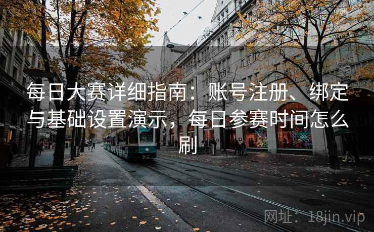 每日大赛详细指南：账号注册、绑定与基础设置演示，每日参赛时间怎么刷