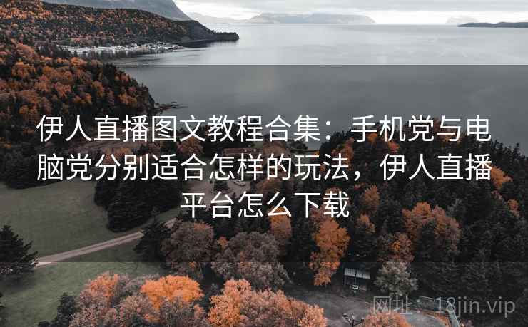 伊人直播图文教程合集：手机党与电脑党分别适合怎样的玩法，伊人直播平台怎么下载