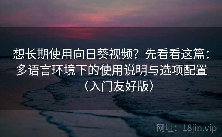 想长期使用向日葵视频?先看看这篇:多语言环境下的使用说明与选项配置(入门友好版) 想长期使用向日葵视频?先看看这篇:多语言环境下的使用说明与选项配置(入门友好版)