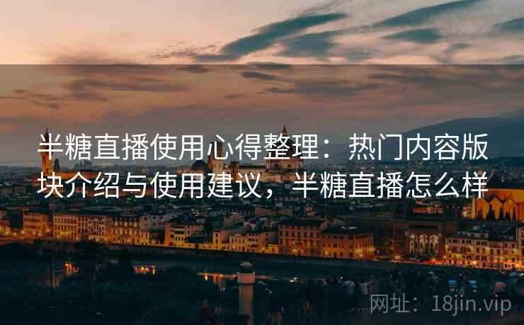半糖直播使用心得整理：热门内容版块介绍与使用建议，半糖直播怎么样