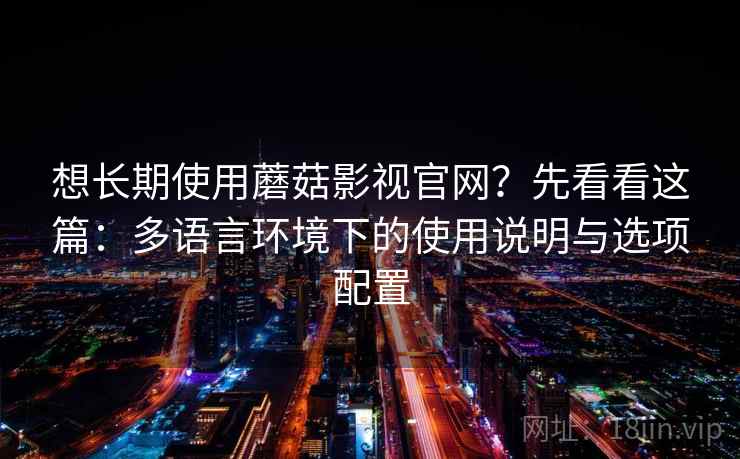 想长期使用蘑菇影视官网？先看看这篇：多语言环境下的使用说明与选项配置