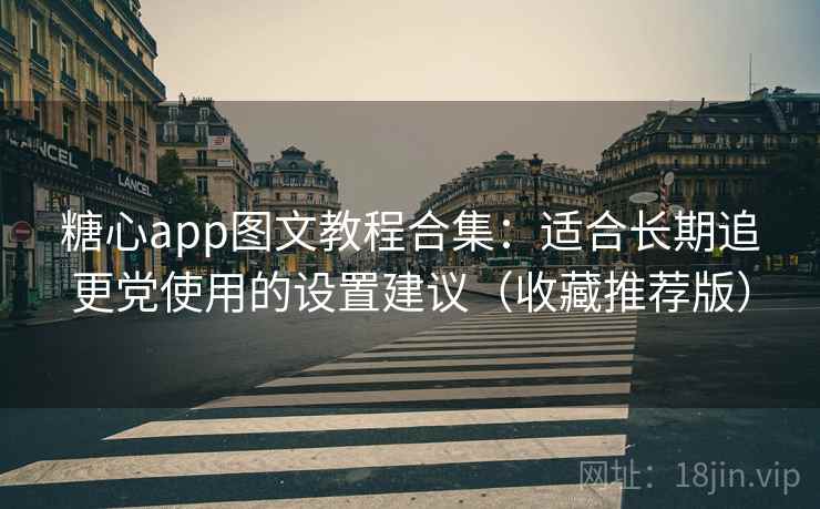 糖心app图文教程合集：适合长期追更党使用的设置建议（收藏推荐版）