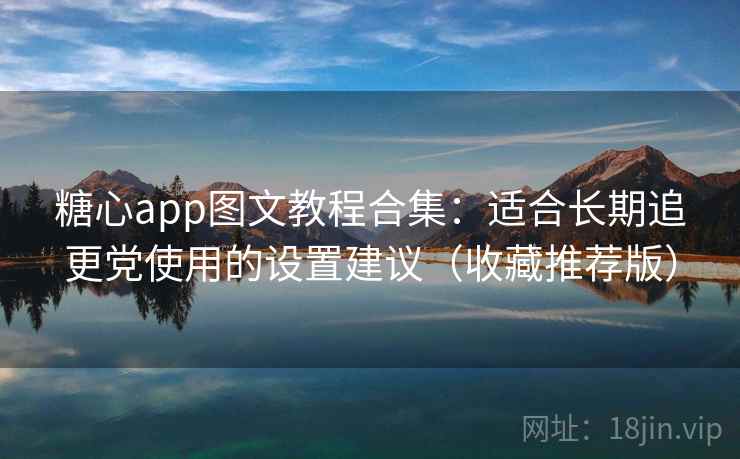 糖心app图文教程合集：适合长期追更党使用的设置建议（收藏推荐版）