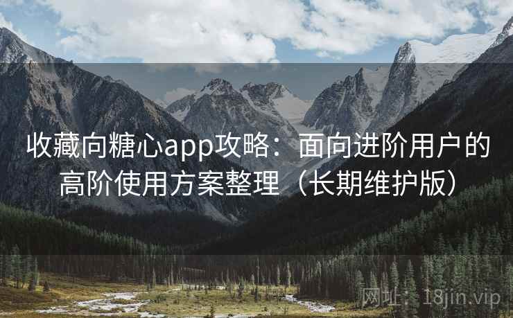收藏向糖心app攻略：面向进阶用户的高阶使用方案整理（长期维护版）
