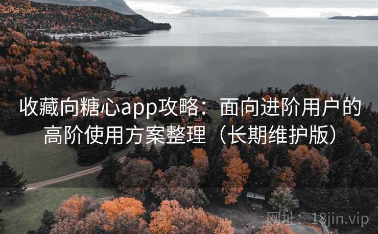 收藏向糖心app攻略：面向进阶用户的高阶使用方案整理（长期维护版）