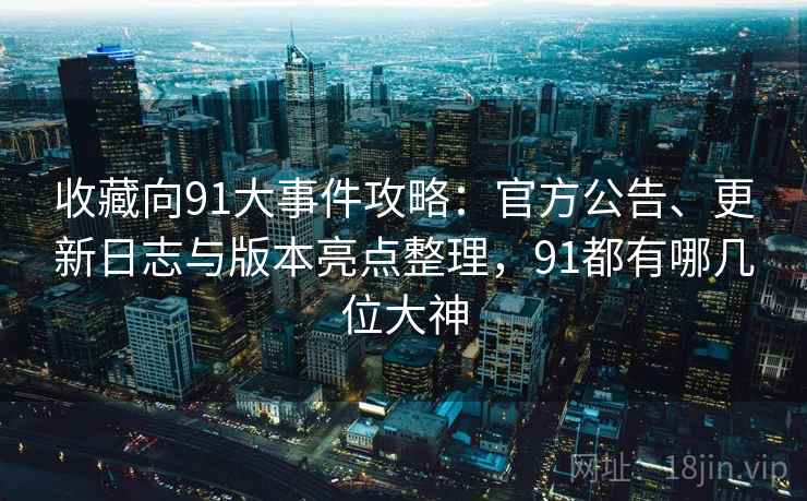收藏向91大事件攻略:官方公告、更新日志与版本亮点整理,91都有哪几位大神 收藏向91大事件攻略:官方公告、更新日志与版本亮点整理,91都有哪几位大神