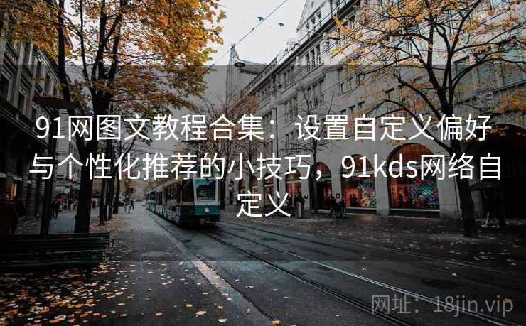 91网图文教程合集:设置自定义偏好与个性化推荐的小技巧,91kds网络自定义 91网图文教程合集:设置自定义偏好与个性化推荐的小技巧,91kds网络自定义