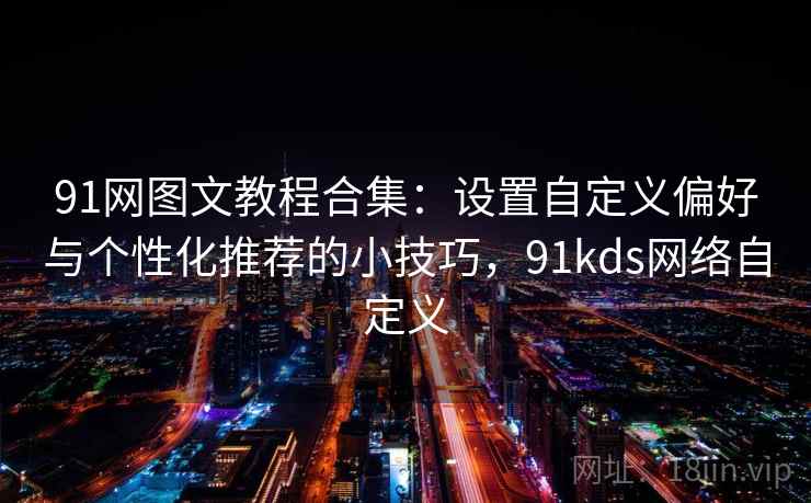 91网图文教程合集:设置自定义偏好与个性化推荐的小技巧,91kds网络自定义 91网图文教程合集:设置自定义偏好与个性化推荐的小技巧,91kds网络自定义