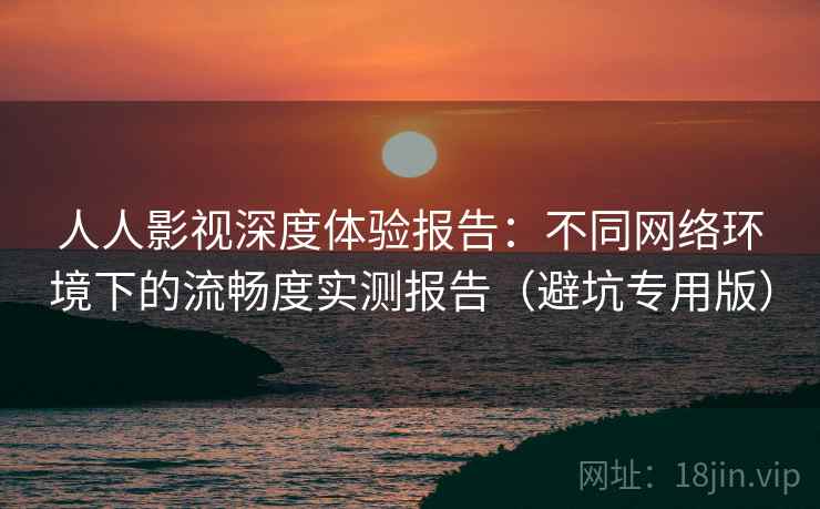 人人影视深度体验报告:不同网络环境下的流畅度实测报告(避坑专用版) 人人影视深度体验报告:不同网络环境下的流畅度实测报告(避坑专用版)