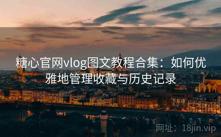 糖心官网vlog图文教程合集：如何优雅地管理收藏与历史记录