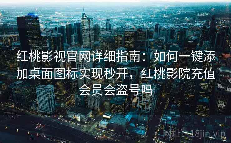 红桃影视官网详细指南：如何一键添加桌面图标实现秒开，红桃影院充值会员会盗号吗
