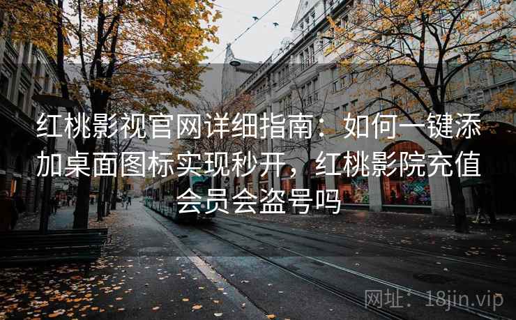 红桃影视官网详细指南：如何一键添加桌面图标实现秒开，红桃影院充值会员会盗号吗