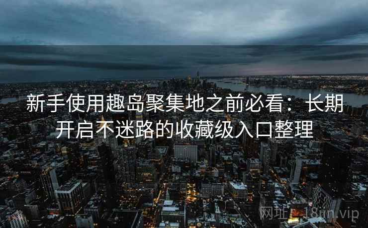 新手使用趣岛聚集地之前必看：长期开启不迷路的收藏级入口整理