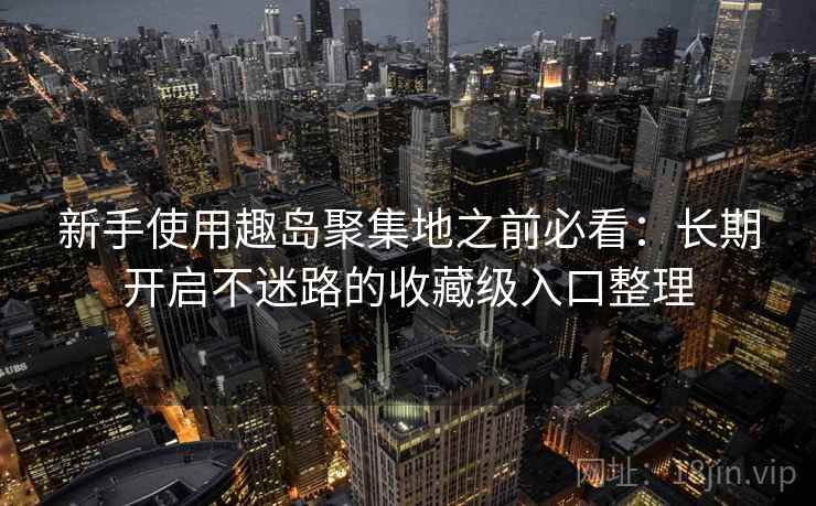 新手使用趣岛聚集地之前必看：长期开启不迷路的收藏级入口整理