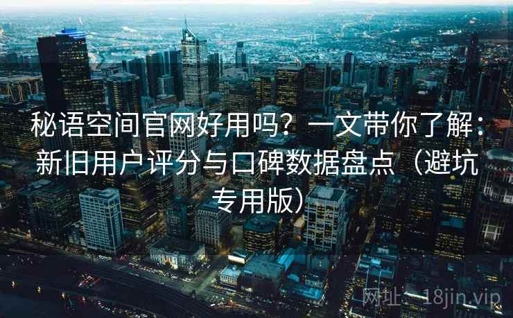 秘语空间官网好用吗？一文带你了解：新旧用户评分与口碑数据盘点（避坑专用版）