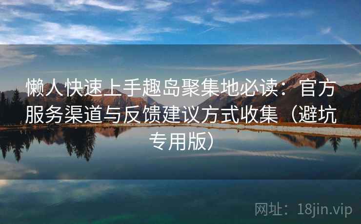 懒人快速上手趣岛聚集地必读：官方服务渠道与反馈建议方式收集（避坑专用版）