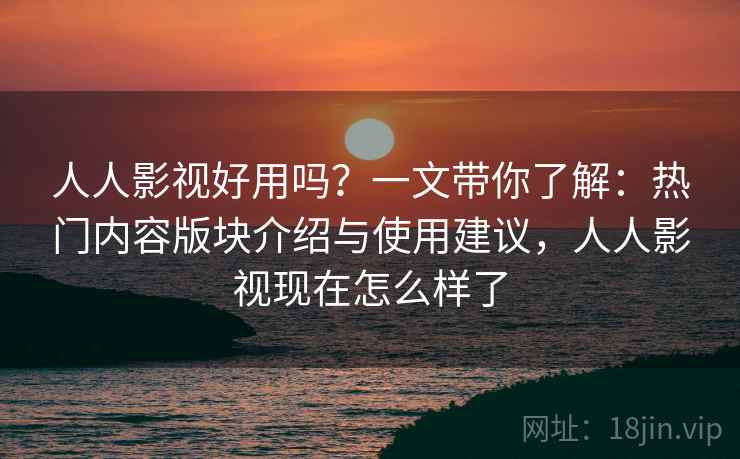 人人影视好用吗?一文带你了解:热门内容版块介绍与使用建议,人人影视现在怎么样了 人人影视好用吗?一文带你了解:热门内容版块介绍与使用建议,人人影视现在怎么样了