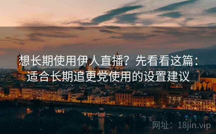 想长期使用伊人直播?先看看这篇:适合长期追更党使用的设置建议 想长期使用伊人直播?先看看这篇:适合长期追更党使用的设置建议