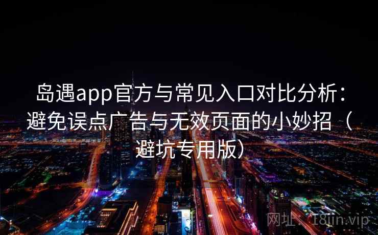 岛遇app官方与常见入口对比分析：避免误点广告与无效页面的小妙招（避坑专用版）