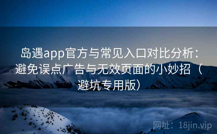 岛遇app官方与常见入口对比分析：避免误点广告与无效页面的小妙招（避坑专用版）