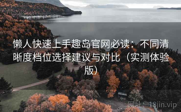 懒人快速上手趣岛官网必读：不同清晰度档位选择建议与对比（实测体验版）